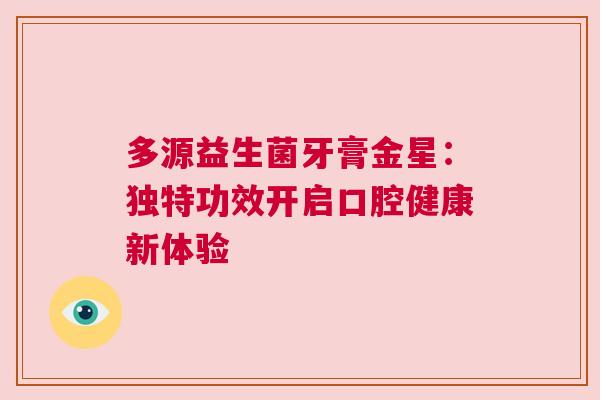 多源益生菌牙膏金星：独特功效开启口腔健康新体验