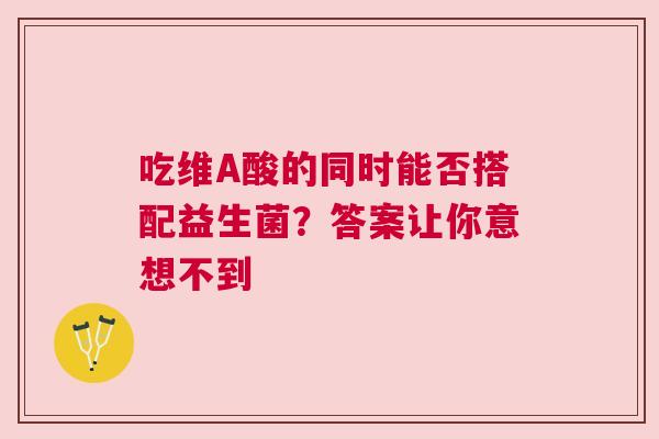 吃维A酸的同时能否搭配益生菌？答案让你意想不到