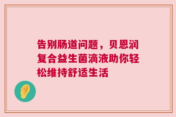 告别肠道问题，贝恩润复合益生菌滴液助你轻松维持舒适生活