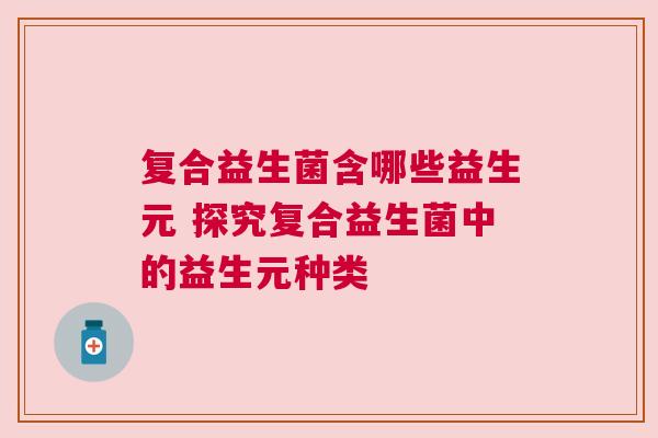 复合益生菌含哪些益生元 探究复合益生菌中的益生元种类
