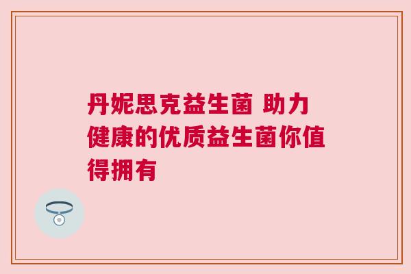丹妮思克益生菌 助力健康的优质益生菌你值得拥有