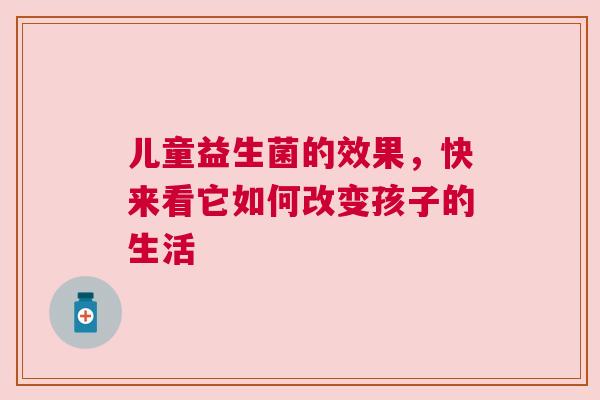 儿童益生菌的效果，快来看它如何改变孩子的生活