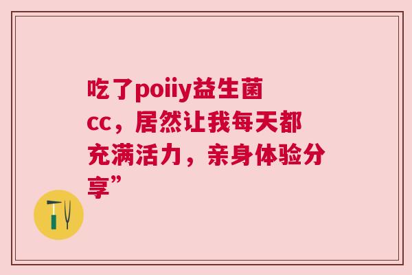 吃了poiiy益生菌cc，居然让我每天都充满活力，亲身体验分享”