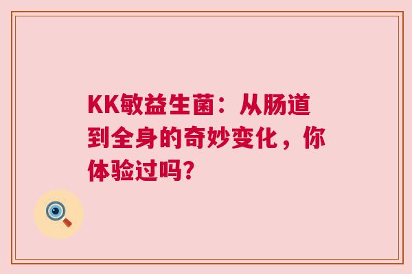 KK敏益生菌：从肠道到全身的奇妙变化，你体验过吗？
