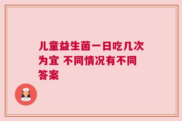 儿童益生菌一日吃几次为宜 不同情况有不同答案