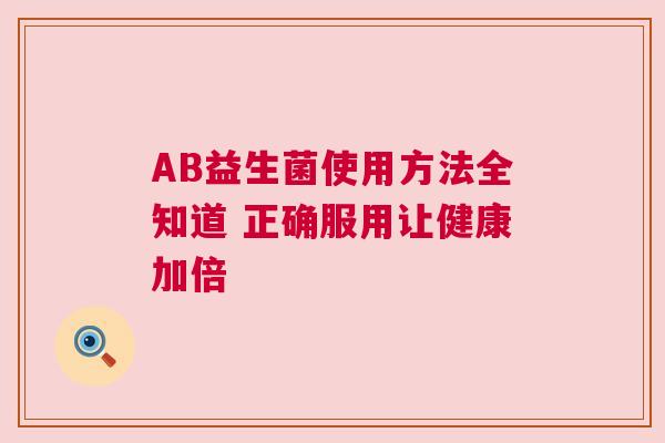 AB益生菌使用方法全知道 正确服用让健康加倍