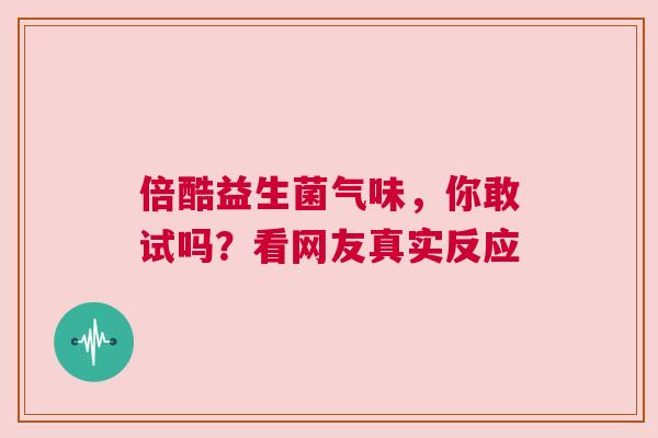 倍酷益生菌气味，你敢试吗？看网友真实反应