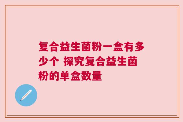 复合益生菌粉一盒有多少个 探究复合益生菌粉的单盒数量