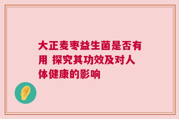大正麦枣益生菌是否有用 探究其功效及对人体健康的影响