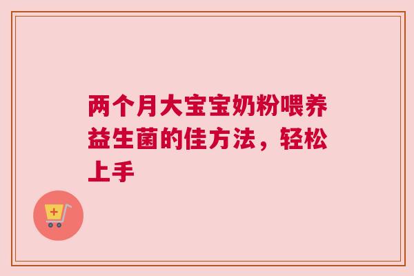 两个月大宝宝奶粉喂养益生菌的佳方法，轻松上手