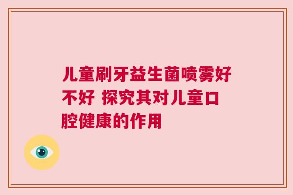 儿童刷牙益生菌喷雾好不好 探究其对儿童口腔健康的作用
