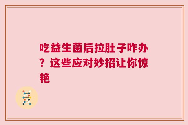 吃益生菌后拉肚子咋办？这些应对妙招让你惊艳