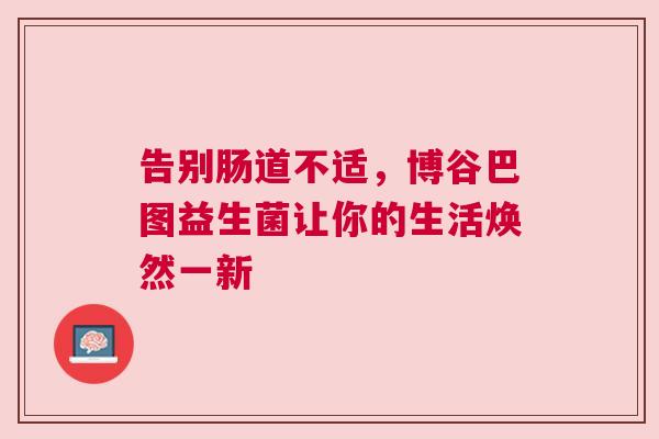 告别肠道不适，博谷巴图益生菌让你的生活焕然一新