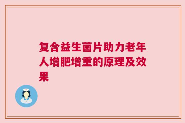 复合益生菌片助力老年人增肥增重的原理及效果