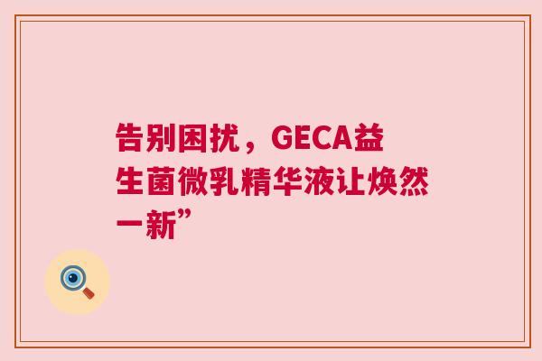 告别困扰，GECA益生菌微乳精华液让焕然一新”