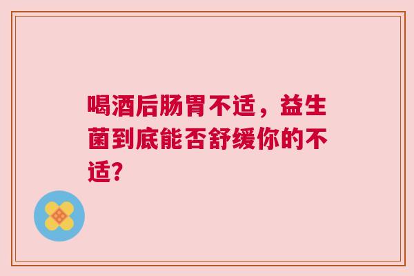 喝酒后肠胃不适，益生菌到底能否舒缓你的不适？