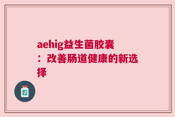 aehig益生菌胶囊：改善肠道健康的新选择