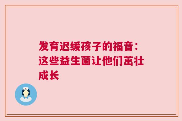 发育迟缓孩子的福音：这些益生菌让他们茁壮成长