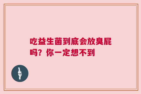 吃益生菌到底会放臭屁吗？你一定想不到