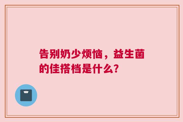 告别奶少烦恼，益生菌的佳搭档是什么？