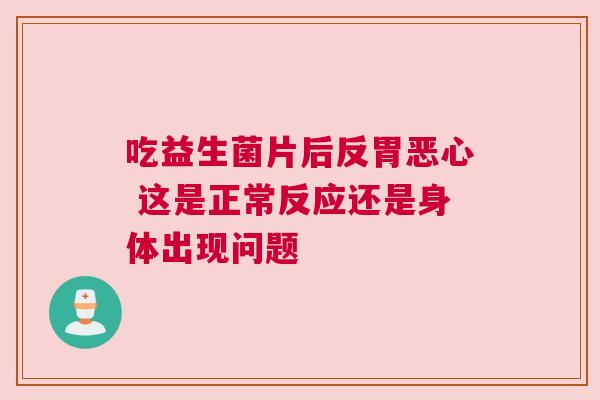 吃益生菌片后反胃恶心 这是正常反应还是身体出现问题