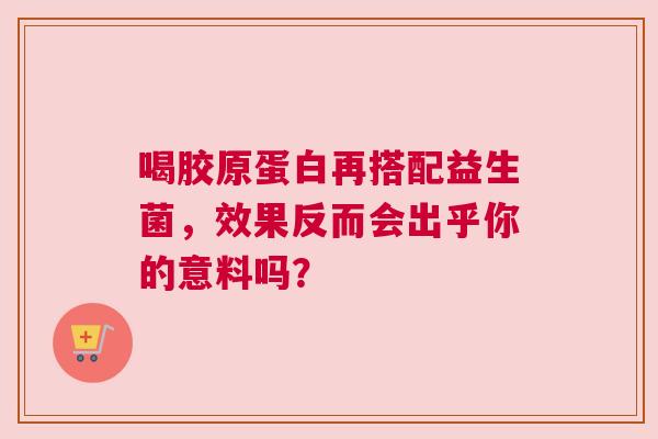 喝胶原蛋白再搭配益生菌，效果反而会出乎你的意料吗？