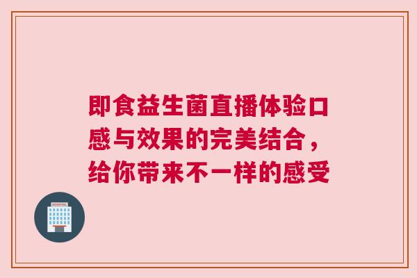 即食益生菌直播体验口感与效果的完美结合，给你带来不一样的感受