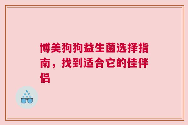 博美狗狗益生菌选择指南，找到适合它的佳伴侣