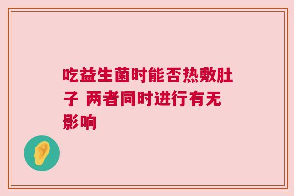 吃益生菌时能否热敷肚子 两者同时进行有无影响