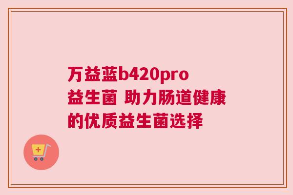 万益蓝b420pro益生菌 助力肠道健康的优质益生菌选择