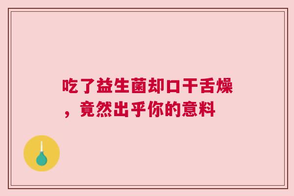 吃了益生菌却口干舌燥，竟然出乎你的意料