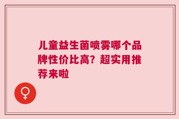 儿童益生菌喷雾哪个品牌性价比高？超实用推荐来啦