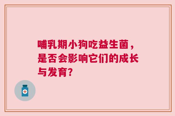 哺乳期小狗吃益生菌，是否会影响它们的成长与发育？