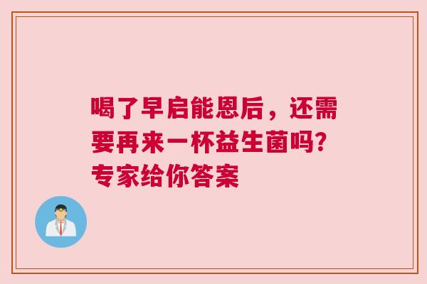 喝了早启能恩后，还需要再来一杯益生菌吗？专家给你答案