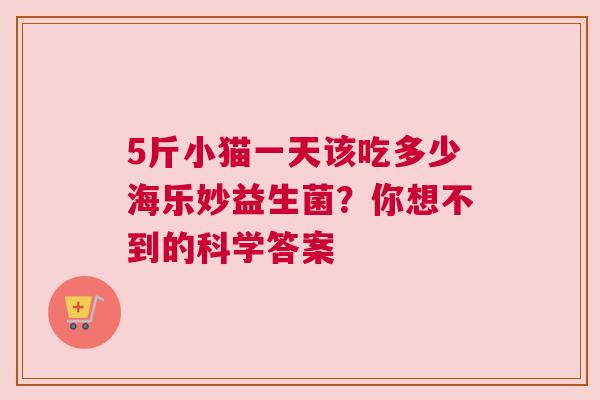 5斤小猫一天该吃多少海乐妙益生菌？你想不到的科学答案