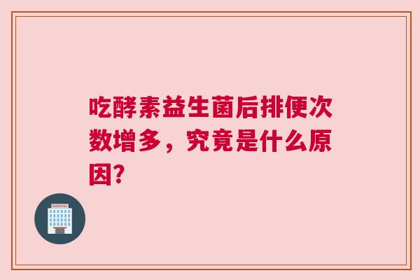 吃酵素益生菌后排便次数增多，究竟是什么原因？