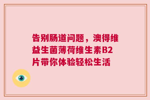 告别肠道问题，澳得维益生菌薄荷维生素B2片带你体验轻松生活