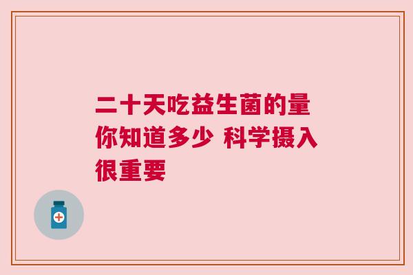 二十天吃益生菌的量 你知道多少 科学摄入很重要