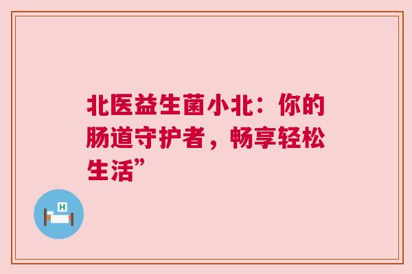 北医益生菌小北：你的肠道守护者，畅享轻松生活”