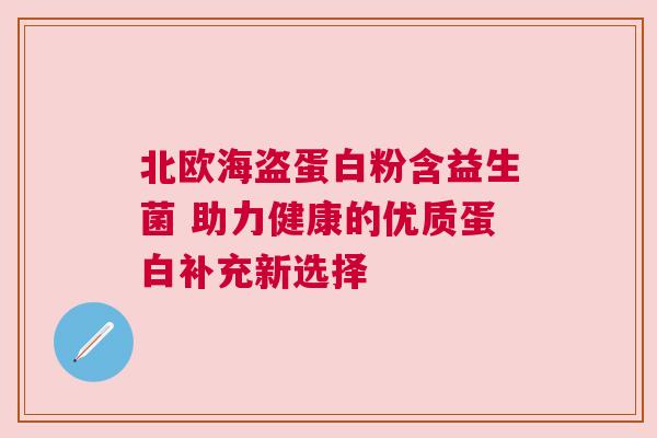 北欧海盗蛋白粉含益生菌 助力健康的优质蛋白补充新选择