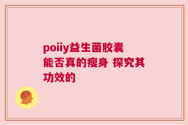 poiiy益生菌胶囊能否真的瘦身 探究其功效的