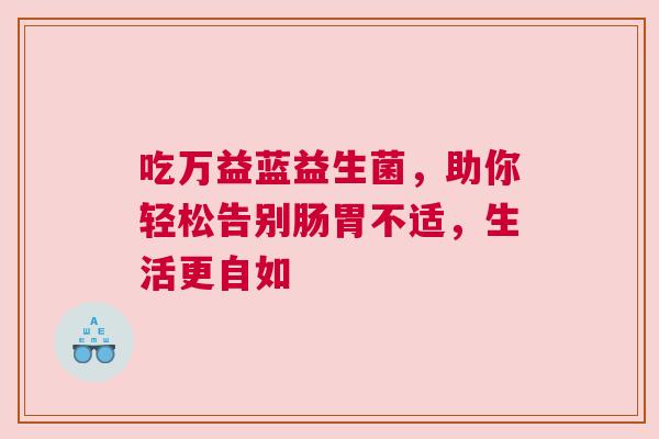 吃万益蓝益生菌，助你轻松告别肠胃不适，生活更自如
