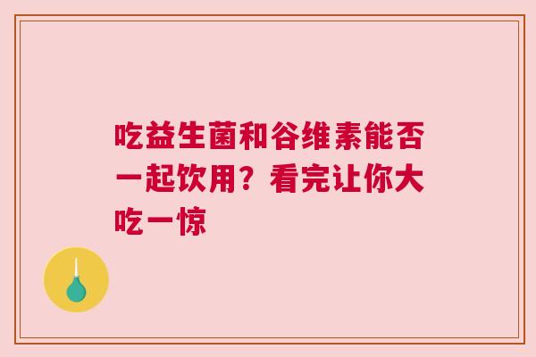 吃益生菌和谷维素能否一起饮用？看完让你大吃一惊