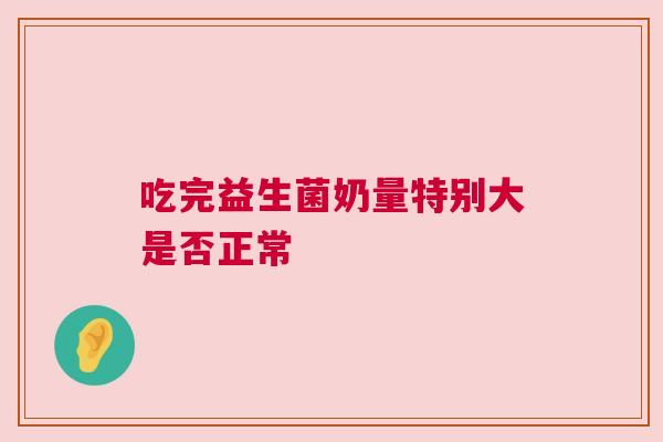 吃完益生菌奶量特别大是否正常
