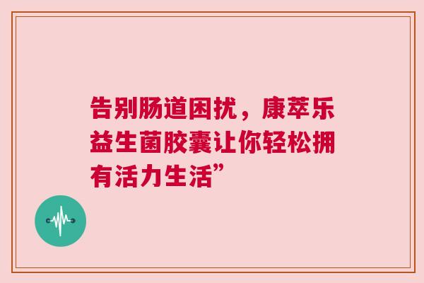 告别肠道困扰，康萃乐益生菌胶囊让你轻松拥有活力生活”