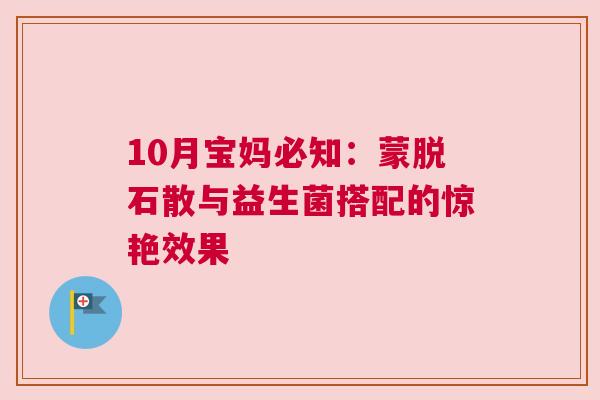 10月宝妈必知：蒙脱石散与益生菌搭配的惊艳效果