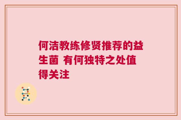 何洁教练修贤推荐的益生菌 有何独特之处值得关注