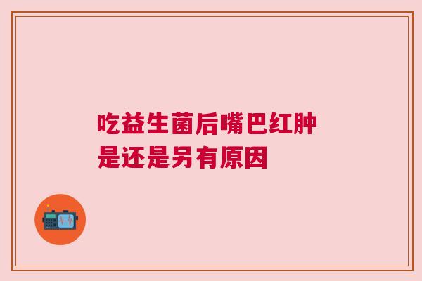 吃益生菌后嘴巴红肿 是还是另有原因
