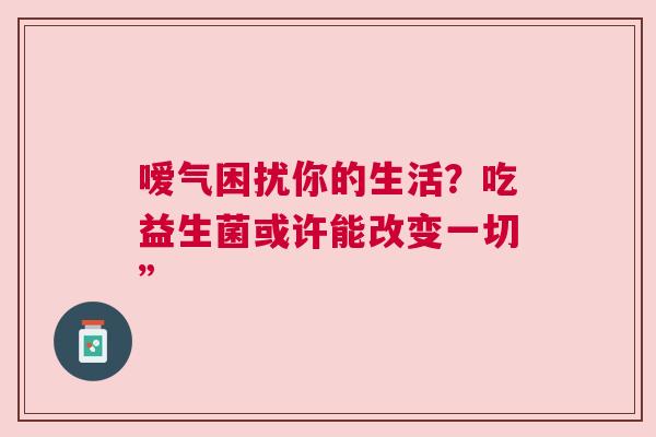嗳气困扰你的生活？吃益生菌或许能改变一切”