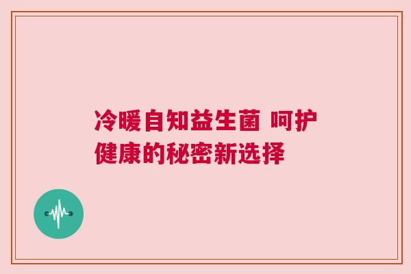 冷暖自知益生菌 呵护健康的秘密新选择